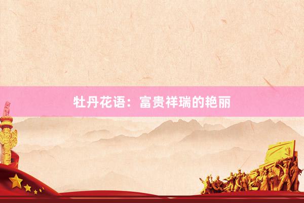 牡丹花语:富贵祥瑞的艳丽