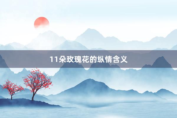 11朵玫瑰花的纵情含义