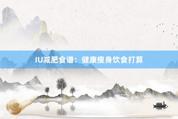 IU减肥食谱：健康瘦身饮食打算